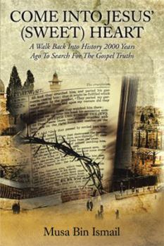 COME INTO JESUS' (SWEET) HEART: A Walk Back Into History 2000 Years Ago To Search For The Gospel Truths