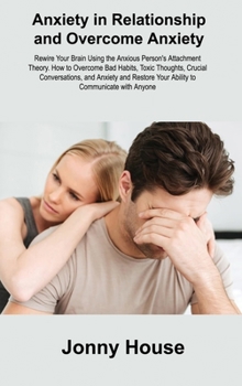 Hardcover Anxiety in Relationship and Overcome Anxiety: Rewire Your Brain Using the Anxious Person's Attachment Theory. How to Overcome Bad Habits, Toxic Though Book