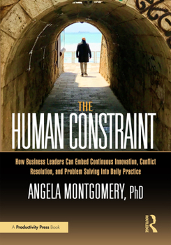 Hardcover The Human Constraint: How Business Leaders Can Embed Continuous Innovation, Conflict Resolution, and Problem Solving Into Daily Practice Book