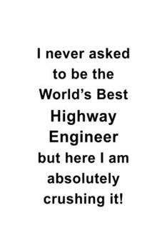 Paperback I Never Asked To Be The World's Best Highway Engineer But Here I Am Absolutely Crushing It: Unique Highway Engineer Notebook, Journal Gift, Diary, Doo Book