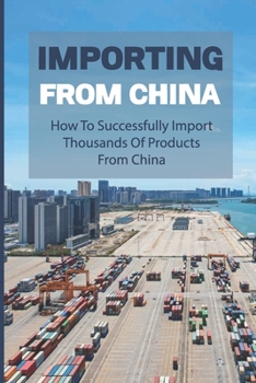 Paperback Importing From China: How To Successfully Import Thousands Of Products From China: How To Import Successfully And Profitably Book