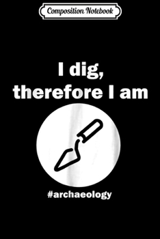 Composition Notebook: Mens I Dig Therefore I Am Archeology  Journal/Notebook Blank Lined Ruled 6x9 100 Pages