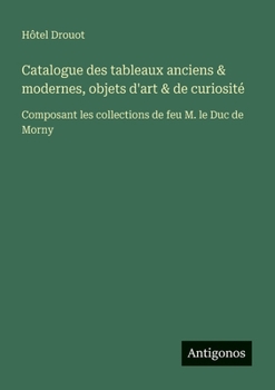 Catalogue des tableaux anciens & modernes, objets d'art & de curiosité: Composant les collections de feu M. le Duc de Morny (French Edition)