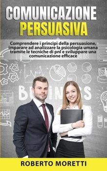 Paperback Comunicazione Persuasiva: Comprendere i Principi della Persuasione, Imparare ad Analizzare la Psicologia Umana Tramite le Tecniche di Pnl e Svil [Italian] Book