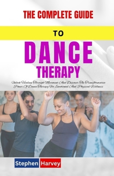 Paperback The Complete Guide to Dance Therapy: Unlock Healing Through Movement And Discover The Transformative Power Of Dance Therapy For Emotional And Physical Book