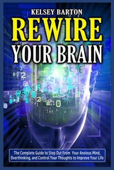 Paperback Rewire Your Brain: The Complete Guide to Step Out From Your Anxious Mind, Overthinking, and Control Your Thoughts to Improve Your Life Book