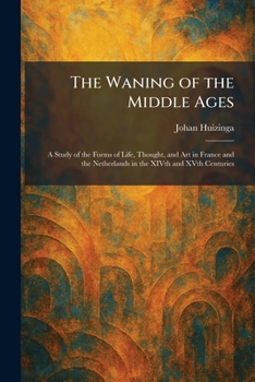 The Waning of the Middle Ages: A Study of the Forms of Life, Thought, and Art in France and the Netherlands in the XIVth and XVth Centuries