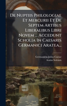 De Nuptiis Philologiae Et Mercurii Et De Septem Artibus Liberalibus Libri Novem ... Accedunt Scholia In Caesaris Germanici Aratea... (Latin Edition)