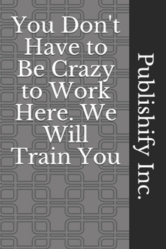 You Don't Have to Be Crazy to Work Here. We Will Train You: Lined Notebook, Journal Gift, 6x9, 110 Pages, Soft Cover, Matte Finish