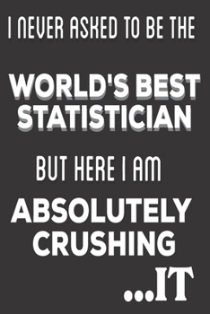 Paperback I Never Asked To Be The World's Best Statistician But Here I Am Absolutely Crushing It: Statistician Gifts: Cute Blank lined Notebook Journal to Write Book