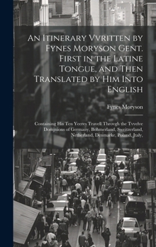 Hardcover An Itinerary Vvritten by Fynes Moryson Gent. First in the Latine Tongue, and Then Translated by him Into English: Containing his ten Yeeres Travell Th Book