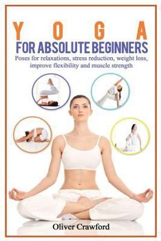 Paperback Yoga for Absolute Beginners: Poses for Relaxations, Stress Reduction, Weight Loss, Improve Flexibility and Muscle Strength Book