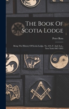 Hardcover The Book Of Scotia Lodge: Being The History Of Scotia Lodge, No. 634, F. And A.m., New York 1867-1895 Book