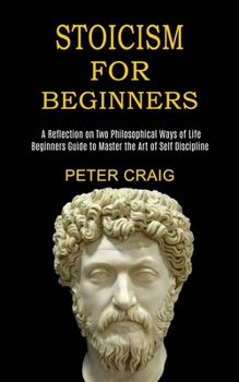 Paperback Stoicism for Beginners: A Reflection on Two Philosophical Ways of Life (Beginners Guide to Master the Art of Self Discipline) Book
