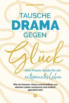 Tausche Drama gegen Glück - Dein Praxis-Guide für ein entspanntes Leben: Wie du Dramen, Stress und Konflikte aus deinem Leben verbannst und endlich glücklich bist (German Edition)