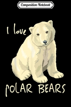 Composition Notebook: I Love Polar Bears Arctic Mammals Bear Lovers  Journal/Notebook Blank Lined Ruled 6x9 100 Pages