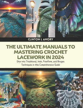 Paperback The Ultimate Manuals to Mastering Crochet Lacework in 2024: Dive into Traditional, Irish, Freeform, and Bruges Techniques in this Comprehensive Guide Book