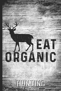 Hunting Log Book Journal for Hunter: Eat Organic Deer - Hunters Track Record of Species, Location, Gear - Shooting Seasons Dates