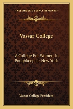 Vassar College: A College For Women, In Poughkeepsie, New York: A Sketch Of Its Foundation, Aims And Resources And Of The Development Of Its Scheme Of Instruction To The Present Time