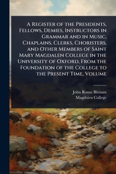 A Register of the Presidents, Fellows, Demies, Instructors in Grammar and in Music, Chaplains, Clerks, Choristers, and Other Members of Saint Mary ... of the College to the Present Time, Volume