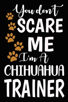 You don't scare me I'm A Chihuahua Trainer: Chihuahua Training Log Book gifts. Best Dog Trainer Log Book gifts For Dog Lovers who loves Chihuahua. ... Trainer Log Book Gifts is the perfect gifts.