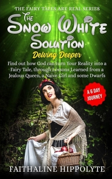 The Snow White Solution, Delving Deeper: Find out how God can turn Your Reality into a Fairy Tale, through Lessons Learned from a Jealous Queen, a Naive Girl and some Dwarfs - A 6 Day Journey