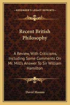 Recent British Philosophy: A Review, With Criticisms; Including Some Comments of Mr. Mill's Answer to Sir William Hamilton. 3d Ed., With an Additional Chapter