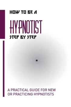 Paperback How To Be A Hypnotist Step By Step- A Practical Guide For New Or Practicing Hypnotists: Masterful Hypnotist Book