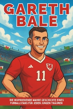 Gareth Bale Biografie: Die inspirierende wahre Geschichte eines Fußballstars für jeden jungen Träumer (German Edition)