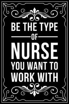 BE THE TYPE OF NURSE YOU WANT TO WORK WITH: This 6"X9" blank line journal makes a great gift idea for any nurse or nursing student.