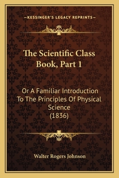 Paperback The Scientific Class Book, Part 1: Or A Familiar Introduction To The Principles Of Physical Science (1836) Book