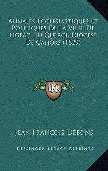 Paperback Annales Ecclesiastiques Et Politiques De La Ville De Figeac, En Querci, Diocese De Cahors (1829) [French] Book