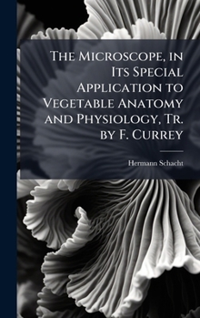 Hardcover The Microscope, in Its Special Application to Vegetable Anatomy and Physiology, Tr. by F. Currey Book