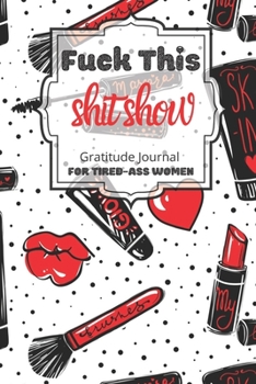 Fuck This Shit Show Gratitude Journal For Tired-Ass Women: Cuss words Gratitude Journal Gift For Tired-Ass Women and Girls ; Blank Templates to Record all your Fucking Thoughts