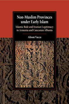 Non-Muslim Provinces Under Early Islam: Islamic Rule and Iranian Legitimacy in Armenia and Caucasian Albania - Book  of the Cambridge Studies in Islamic Civilization