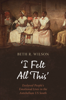 'I Felt All This': Enslaved People's Emotional Lives in the Antebellum Us South