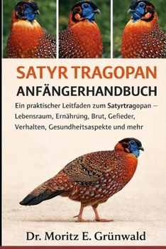 SATYR TRAGOPAN ANFÄNGERHANDBUCH: Ein praktischer Leitfaden zum Satyrtragopan – Lebensraum, Ernährung, Brut, Gefieder, Verhalten, Gesundheitsaspekte und mehr (German Edition)