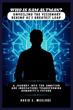 Who Is Sam Altman? Unveiling the Visionary Behind AI’s Greatest Leap: A Journey into the Ambition and Innovations Transforming Humanity’s Future