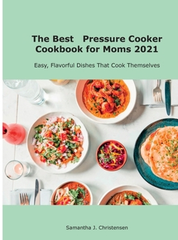 The Best Pressure Cooker Cookbook for Moms 2021: Easy, Flavorful Dishes That Cook Themselves