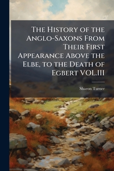 The History of the Anglo-Saxons from their first appearance above the Elbe, to the death of Egbert VOL.III - Scholar's Choice Edition