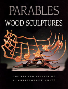 Parables: Wood Sculptures : The Art and Message of J. Christopher White