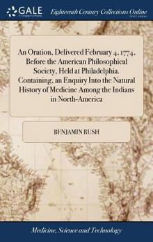 Hardcover An Oration, Delivered February 4, 1774, Before the American Philosophical Society, Held at Philadelphia. Containing, an Enquiry Into the Natural Histo Book