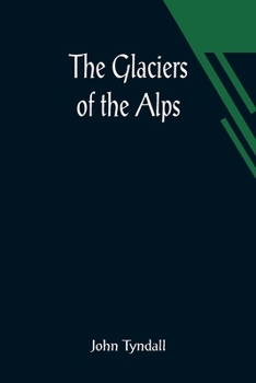 Paperback The Glaciers of the Alps; Being a narrative of excursions and ascents, an account of the origin and phenomena of glaciers and an exposition of the phy Book