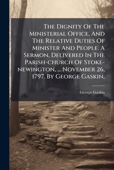 The dignity of the ministerial office, and the relative duties of minister and people. A sermon, delivered in the parish-church of Stoke-Newington, ... November 26, 1797. By George Gaskin, ...