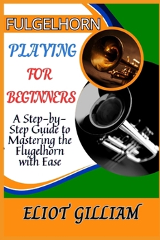 Paperback Fulgelhorn Playing for Beginners: A Step-by-Step Guide to Mastering the Flugelhorn with Ease Book