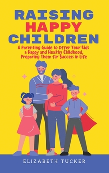 Hardcover Raising Happy Children: A Parenting Guide to Offer Your Kids a Happy and Healthy Childhood, Preparing Them for Success in Life Book