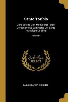 Paperback Santo Toribio: Obra Escrita Con Motivo Del Tercer Centenario De La Muerte Del Santo Arzobispo De Lima; Volume 4 [Spanish] Book