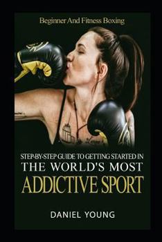Paperback Step-By-Step Guide To Getting Started In The World's Most Addictive Sport: Beginner And Fitness Boxing Book
