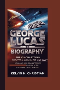 GEORGE LUCAS BIOGRAPHY: The Visionary Who Created a Galaxy Far, Far Away How One Man Transformed Cinema with Star Wars and Beyond