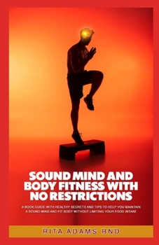Paperback Sound Mind and Body Fitness with No Restrictions: A Book Guide with Healthy Secrets and Tips to Help You Maintain a Sound Mind and Fit Body without Li Book